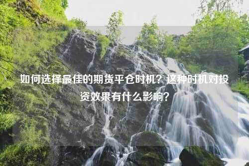 如何选择最佳的期货平仓时机？这种时机对投资效果有什么影响？