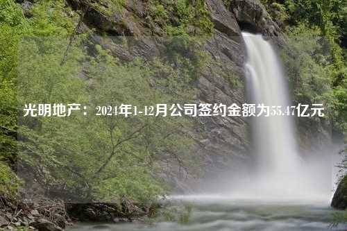 光明地产：2024年1-12月公司签约金额为55.47亿元