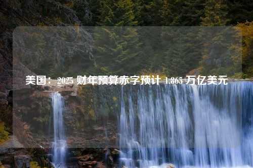 美国：2025 财年预算赤字预计 1.865 万亿美元