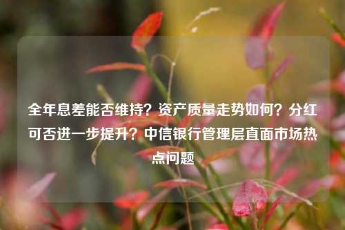 全年息差能否维持？资产质量走势如何？分红可否进一步提升？中信银行管理层直面市场热点问题