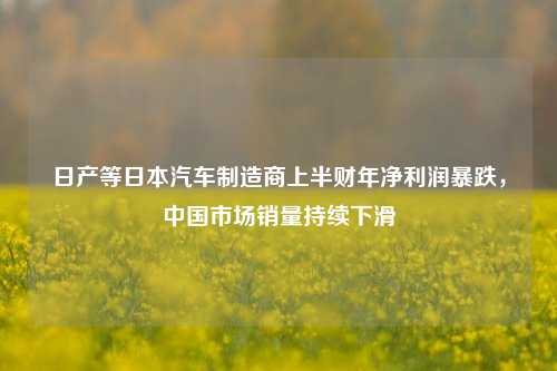 日产等日本汽车制造商上半财年净利润暴跌，中国市场销量持续下滑