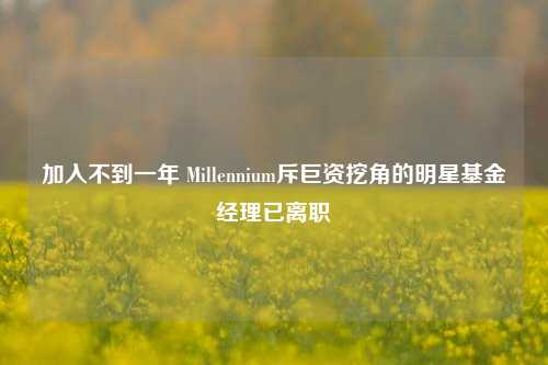 加入不到一年 Millennium斥巨资挖角的明星基金经理已离职