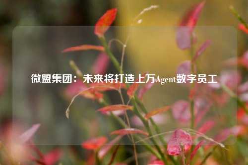 微盟集团：未来将打造上万Agent数字员工