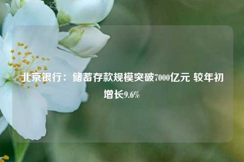 北京银行：储蓄存款规模突破7000亿元 较年初增长9.6%