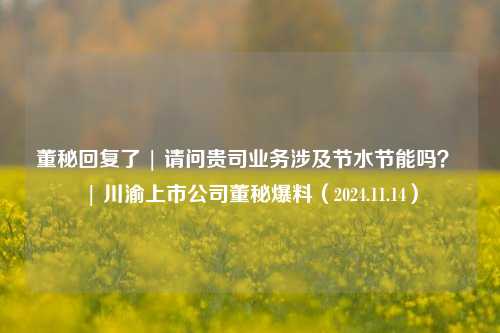 董秘回复了 | 请问贵司业务涉及节水节能吗？ | 川渝上市公司董秘爆料（2024.11.14）