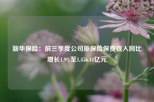 新华保险：前三季度公司原保险保费收入同比增长1.9%至1,456.44亿元