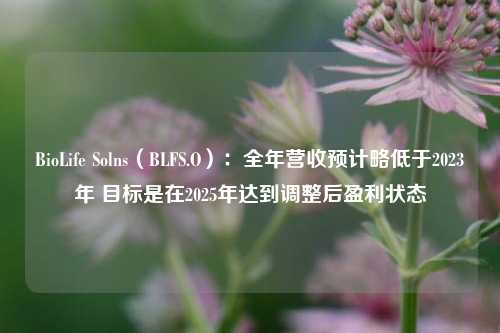 BioLife Solns（BLFS.O）：全年营收预计略低于2023年 目标是在2025年达到调整后盈利状态