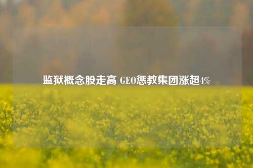 监狱概念股走高 GEO惩教集团涨超4%