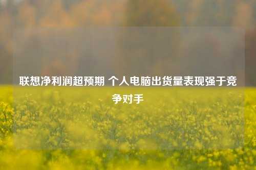 联想净利润超预期 个人电脑出货量表现强于竞争对手