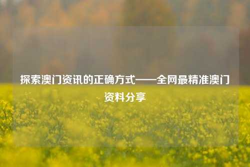 探索澳门资讯的正确方式——全网最精准澳门资料分享