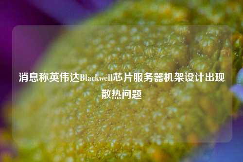 消息称英伟达Blackwell芯片服务器机架设计出现散热问题