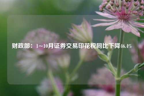 财政部：1~10月证券交易印花税同比下降46.4%