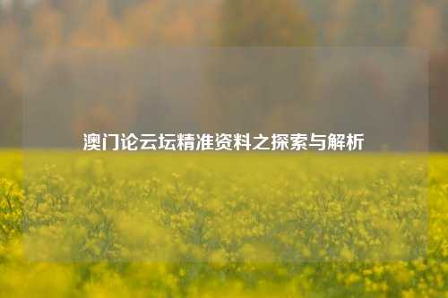 澳门论云坛精准资料之探索与解析