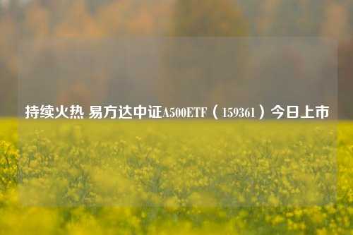 持续火热 易方达中证A500ETF（159361）今日上市