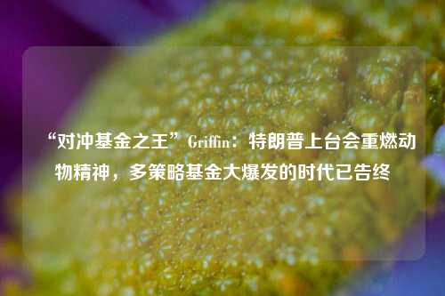 “对冲基金之王”Griffin：特朗普上台会重燃动物精神，多策略基金大爆发的时代已告终