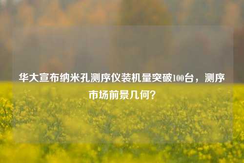 华大宣布纳米孔测序仪装机量突破100台，测序市场前景几何？