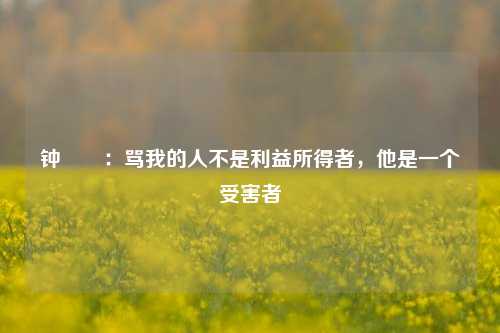 钟睒睒：骂我的人不是利益所得者，他是一个受害者