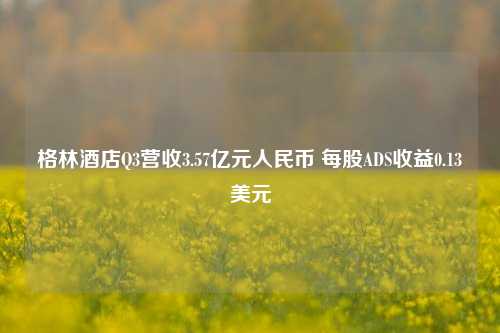 格林酒店Q3营收3.57亿元人民币 每股ADS收益0.13美元