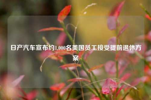 日产汽车宣布约1,000名美国员工接受提前退休方案