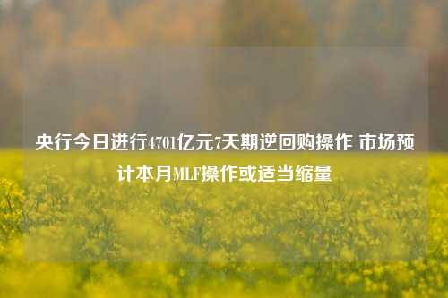 央行今日进行4701亿元7天期逆回购操作 市场预计本月MLF操作或适当缩量