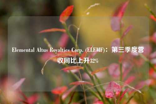 Elemental Altus Royalties Corp. (ELEMF)：第三季度营收同比上升32%