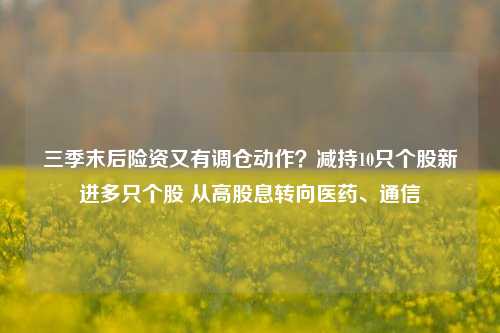 三季末后险资又有调仓动作？减持10只个股新进多只个股 从高股息转向医药、通信