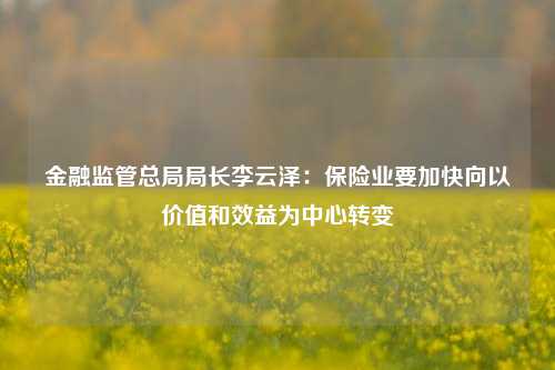 金融监管总局局长李云泽：保险业要加快向以价值和效益为中心转变