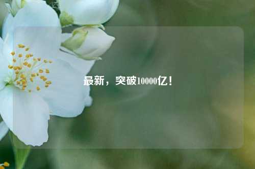 最新，突破10000亿！