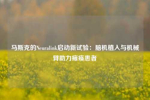 马斯克的Neuralink启动新试验：脑机植入与机械臂助力瘫痪患者