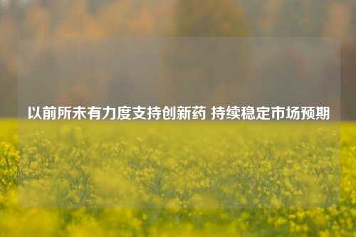 以前所未有力度支持创新药 持续稳定市场预期