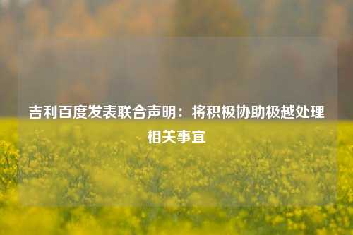 吉利百度发表联合声明：将积极协助极越处理相关事宜