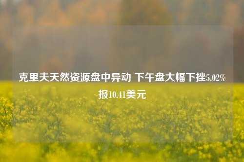 克里夫天然资源盘中异动 下午盘大幅下挫5.02%报10.41美元