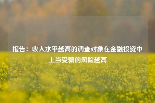 报告：收入水平越高的调查对象在金融投资中上当受骗的风险越高