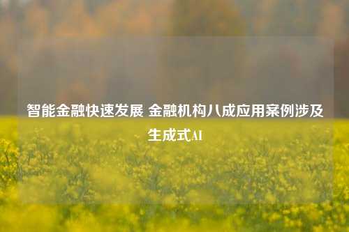 智能金融快速发展 金融机构八成应用案例涉及生成式AI