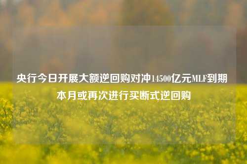 央行今日开展大额逆回购对冲14500亿元MLF到期 本月或再次进行买断式逆回购