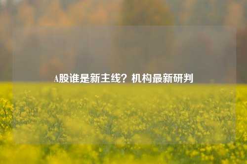 A股谁是新主线？机构最新研判