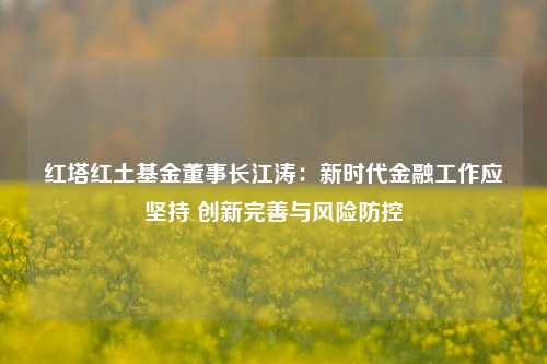 红塔红土基金董事长江涛：新时代金融工作应坚持 创新完善与风险防控