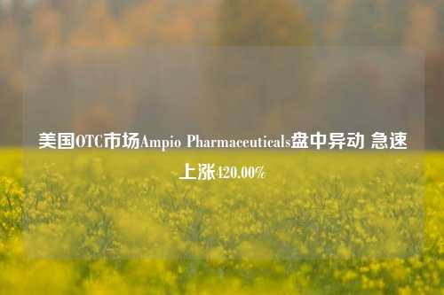 美国OTC市场Ampio Pharmaceuticals盘中异动 急速上涨420.00%